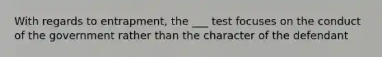 With regards to entrapment, the ___ test focuses on the conduct of the government rather than the character of the defendant