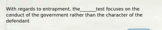 With regards to entrapment, the_______test focuses on the conduct of the government rather than the character of the defendant