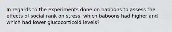 In regards to the experiments done on baboons to assess the effects of social rank on stress, which baboons had higher and which had lower glucocorticoid levels?