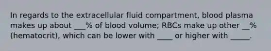 In regards to the extracellular fluid compartment, blood plasma makes up about ___% of blood volume; RBCs make up other __% (hematocrit), which can be lower with ____ or higher with _____.