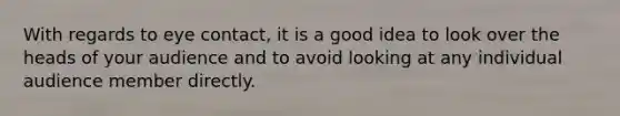 With regards to eye contact, it is a good idea to look over the heads of your audience and to avoid looking at any individual audience member directly.