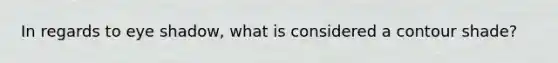 In regards to eye shadow, what is considered a contour shade?