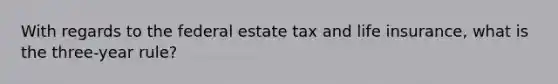 With regards to the federal estate tax and life insurance, what is the three-year rule?