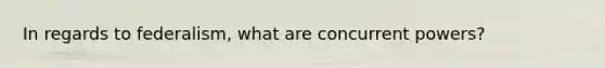 In regards to federalism, what are concurrent powers?