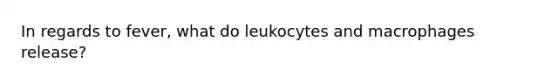 In regards to fever, what do leukocytes and macrophages release?