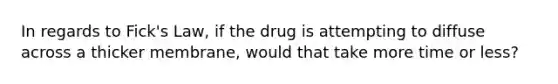 In regards to Fick's Law, if the drug is attempting to diffuse across a thicker membrane, would that take more time or less?