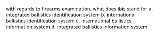 with regards to firearms examination, what does ibis stand for a. integrated ballistics identification system b. international ballistics identification system c. international ballistics information system d. integrated ballistics information system