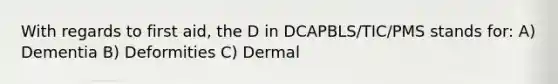 With regards to first aid, the D in DCAPBLS/TIC/PMS stands for: A) Dementia B) Deformities C) Dermal