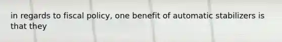 in regards to fiscal policy, one benefit of automatic stabilizers is that they