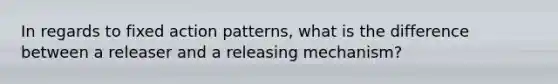 In regards to fixed action patterns, what is the difference between a releaser and a releasing mechanism?