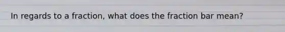 In regards to a fraction, what does the fraction bar mean?