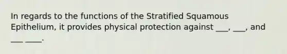 In regards to the functions of the Stratified Squamous Epithelium, it provides physical protection against ___, ___, and ___ ____.