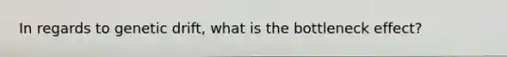 In regards to genetic drift, what is the bottleneck effect?