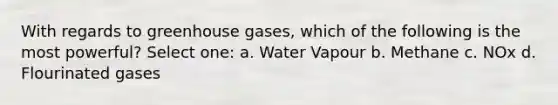 With regards to greenhouse gases, which of the following is the most powerful? Select one: a. Water Vapour b. Methane c. NOx d. Flourinated gases