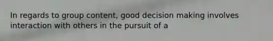 In regards to group content, good <a href='https://www.questionai.com/knowledge/kuI1pP196d-decision-making' class='anchor-knowledge'>decision making</a> involves interaction with others in the pursuit of a