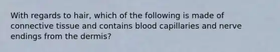 With regards to hair, which of the following is made of connective tissue and contains blood capillaries and nerve endings from the dermis?