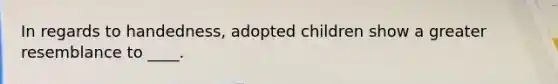 In regards to handedness, adopted children show a greater resemblance to ____.