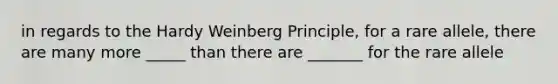 in regards to the Hardy Weinberg Principle, for a rare allele, there are many more _____ than there are _______ for the rare allele