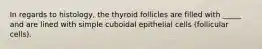 In regards to histology, the thyroid follicles are filled with _____ and are lined with simple cuboidal epithelial cells (follicular cells).