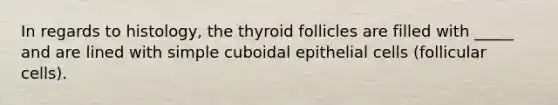 In regards to histology, the thyroid follicles are filled with _____ and are lined with simple cuboidal epithelial cells (follicular cells).