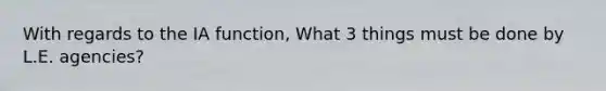 With regards to the IA function, What 3 things must be done by L.E. agencies?