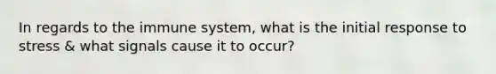 In regards to the immune system, what is the initial response to stress & what signals cause it to occur?