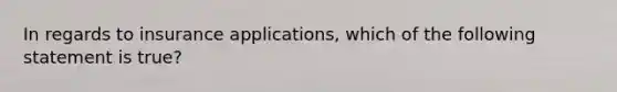 In regards to insurance applications, which of the following statement is true?