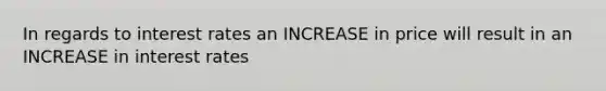 In regards to interest rates an INCREASE in price will result in an INCREASE in interest rates