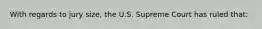 With regards to jury size, the U.S. Supreme Court has ruled that: