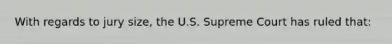 With regards to jury size, the U.S. Supreme Court has ruled that: