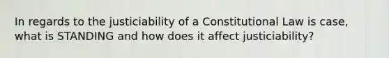 In regards to the justiciability of a Constitutional Law is case, what is STANDING and how does it affect justiciability?