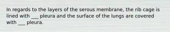 In regards to the layers of the serous membrane, the rib cage is lined with ___ pleura and the surface of the lungs are covered with ___ pleura.