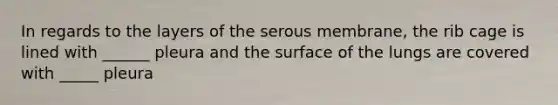 In regards to the layers of the serous membrane, the rib cage is lined with ______ pleura and the surface of the lungs are covered with _____ pleura