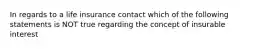 In regards to a life insurance contact which of the following statements is NOT true regarding the concept of insurable interest