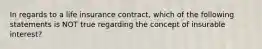 In regards to a life insurance contract, which of the following statements is NOT true regarding the concept of insurable interest?