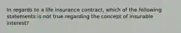 In regards to a life insurance contract, which of the following statements is not true regarding the concept of insurable interest?