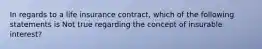 In regards to a life insurance contract, which of the following statements is Not true regarding the concept of insurable interest?