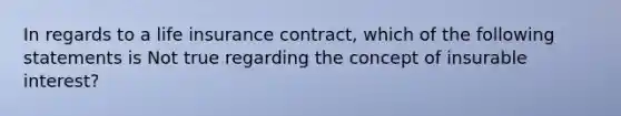 In regards to a life insurance contract, which of the following statements is Not true regarding the concept of insurable interest?