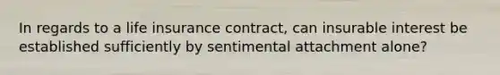 In regards to a life insurance contract, can insurable interest be established sufficiently by sentimental attachment alone?