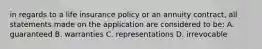 in regards to a life insurance policy or an annuity contract, all statements made on the application are considered to be: A. guaranteed B. warranties C. representations D. irrevocable