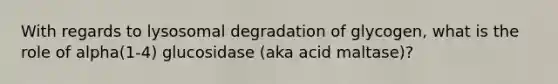 With regards to lysosomal degradation of glycogen, what is the role of alpha(1-4) glucosidase (aka acid maltase)?