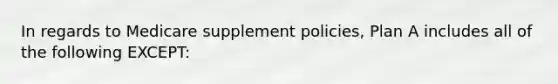 In regards to Medicare supplement policies, Plan A includes all of the following EXCEPT: