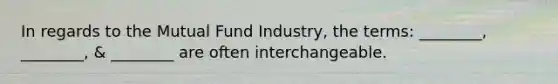 In regards to the Mutual Fund Industry, the terms: ________, ________, & ________ are often interchangeable.