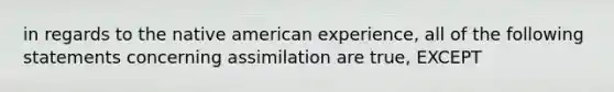 in regards to the native american experience, all of the following statements concerning assimilation are true, EXCEPT