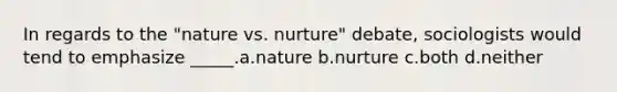 In regards to the "nature vs. nurture" debate, sociologists would tend to emphasize _____.a.nature b.nurture c.both d.neither