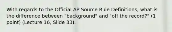 With regards to the Official AP Source Rule Definitions, what is the difference between "background" and "off the record?" (1 point) (Lecture 16, Slide 33).