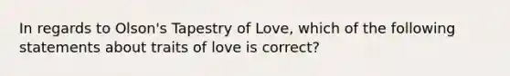 In regards to Olson's Tapestry of Love, which of the following statements about traits of love is correct?