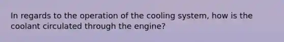 In regards to the operation of the cooling system, how is the coolant circulated through the engine?