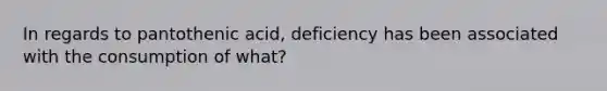 In regards to pantothenic acid, deficiency has been associated with the consumption of what?