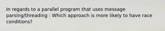 In regards to a parallel program that uses message parsing/threading : Which approach is more likely to have race conditions?